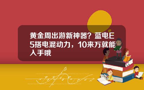黄金周出游新神器？蓝电E5搭电混动力，10来万就能入手哦