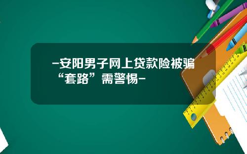 -安阳男子网上贷款险被骗“套路”需警惕-