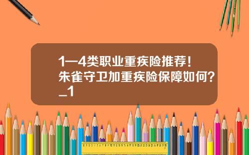1—4类职业重疾险推荐！朱雀守卫加重疾险保障如何？_1