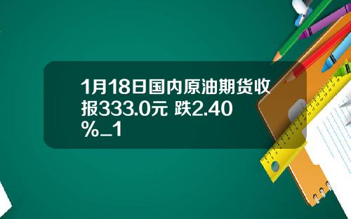 1月18日国内原油期货收报333.0元 跌2.40%_1