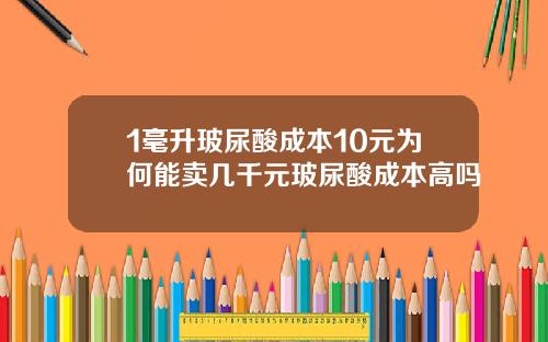 1毫升玻尿酸成本10元为何能卖几千元玻尿酸成本高吗
