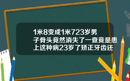 1米8变成1米723岁男子骨头竟然消失了一查竟是患上这种病23岁了矫正牙齿还有用吗
