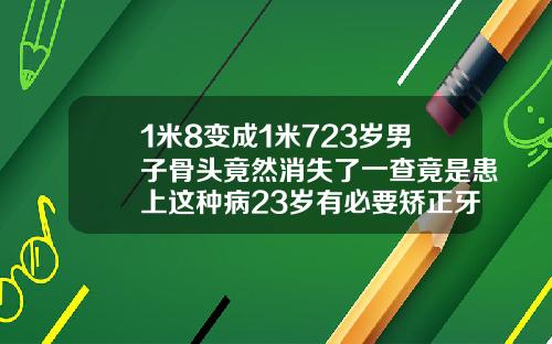 1米8变成1米723岁男子骨头竟然消失了一查竟是患上这种病23岁有必要矫正牙齿么吗