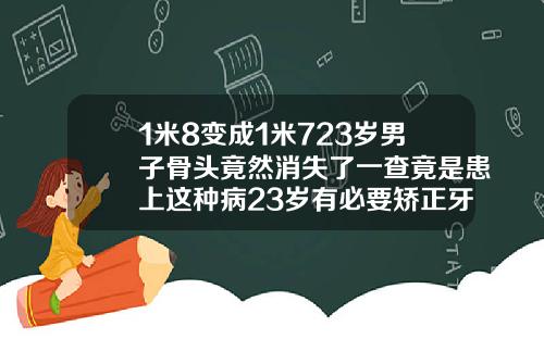 1米8变成1米723岁男子骨头竟然消失了一查竟是患上这种病23岁有必要矫正牙齿么