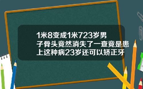 1米8变成1米723岁男子骨头竟然消失了一查竟是患上这种病23岁还可以矫正牙齿吗图片大全