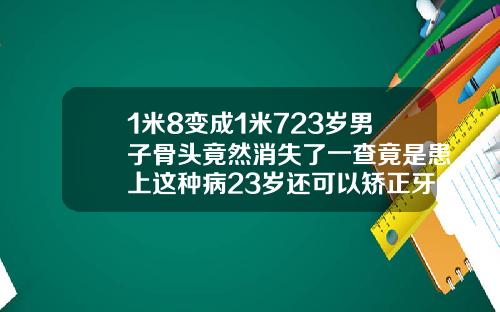 1米8变成1米723岁男子骨头竟然消失了一查竟是患上这种病23岁还可以矫正牙齿吗