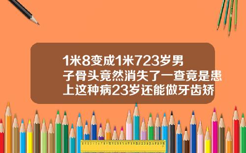 1米8变成1米723岁男子骨头竟然消失了一查竟是患上这种病23岁还能做牙齿矫正吗女