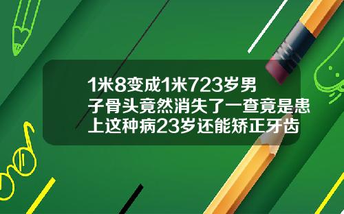 1米8变成1米723岁男子骨头竟然消失了一查竟是患上这种病23岁还能矫正牙齿