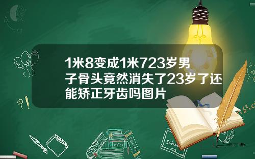 1米8变成1米723岁男子骨头竟然消失了23岁了还能矫正牙齿吗图片
