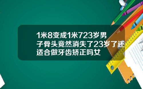 1米8变成1米723岁男子骨头竟然消失了23岁了还适合做牙齿矫正吗女
