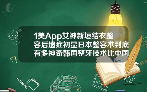 1美App女神新垣结衣整容后遗症初显日本整容术到底有多神奇韩国整牙技术比中国好吗
