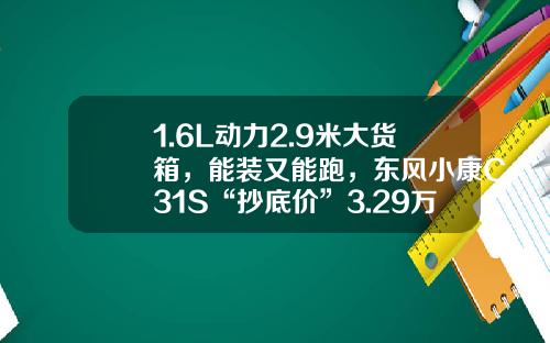 1.6L动力2.9米大货箱，能装又能跑，东风小康C31S“抄底价”3.29万