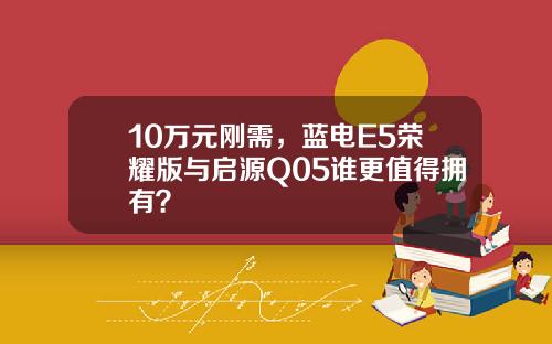 10万元刚需，蓝电E5荣耀版与启源Q05谁更值得拥有？