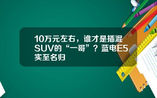 10万元左右，谁才是插混SUV的“一哥”？蓝电E5实至名归