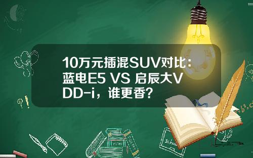 10万元插混SUV对比：蓝电E5 VS 启辰大V DD-i，谁更香？