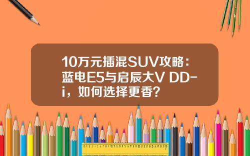 10万元插混SUV攻略：蓝电E5与启辰大V DD-i，如何选择更香？