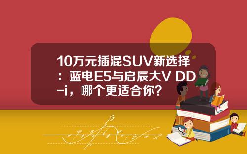 10万元插混SUV新选择：蓝电E5与启辰大V DD-i，哪个更适合你？