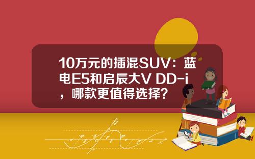 10万元的插混SUV：蓝电E5和启辰大V DD-i，哪款更值得选择？