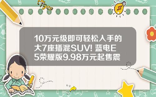 10万元级即可轻松入手的大7座插混SUV! 蓝电E5荣耀版9.98万元起售震撼来袭