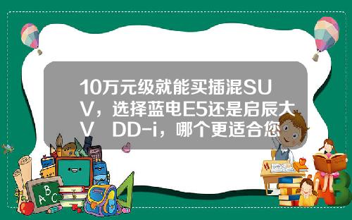 10万元级就能买插混SUV，选择蓝电E5还是启辰大V DD-i，哪个更适合您？