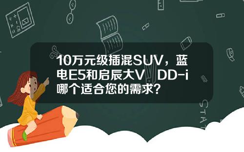 10万元级插混SUV，蓝电E5和启辰大V DD-i哪个适合您的需求？