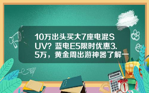 10万出头买大7座电混SUV？蓝电E5限时优惠3.5万，黄金周出游神器了解一下吧
