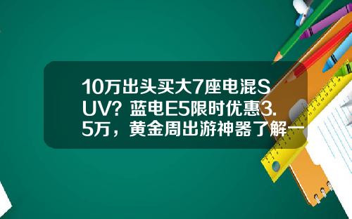 10万出头买大7座电混SUV？蓝电E5限时优惠3.5万，黄金周出游神器了解一下