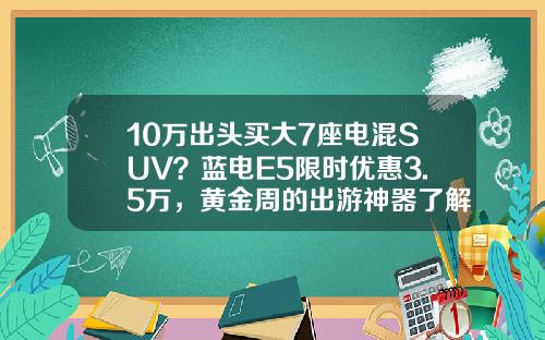 10万出头买大7座电混SUV？蓝电E5限时优惠3.5万，黄金周的出游神器了解一下