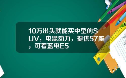 10万出头就能买中型的SUV，电混动力，提供57座，可看蓝电E5