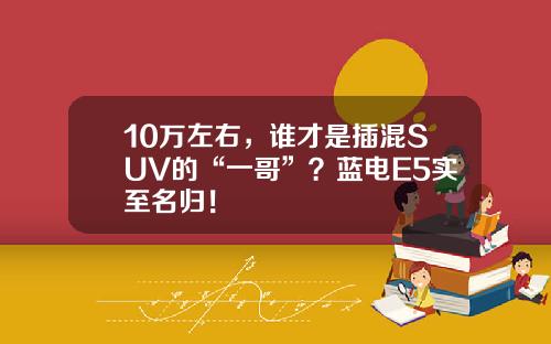 10万左右，谁才是插混SUV的“一哥”？蓝电E5实至名归！
