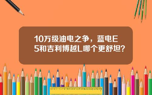 10万级油电之争，蓝电E5和吉利博越L哪个更舒坦？