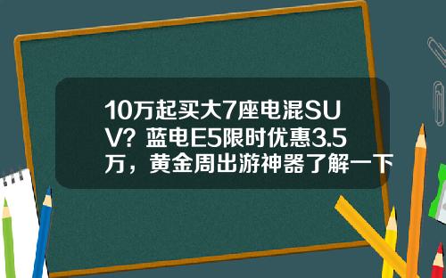 10万起买大7座电混SUV？蓝电E5限时优惠3.5万，黄金周出游神器了解一下