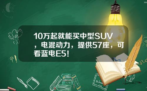 10万起就能买中型SUV，电混动力，提供57座，可看蓝电E5！