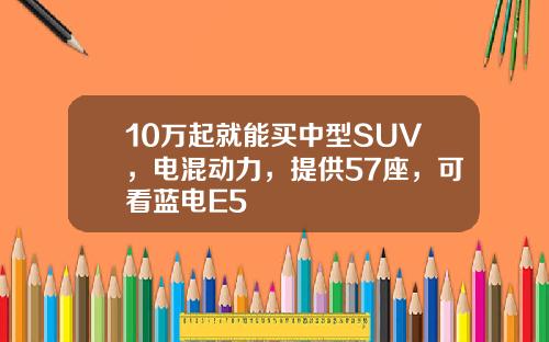10万起就能买中型SUV，电混动力，提供57座，可看蓝电E5
