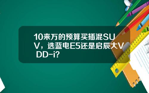 10来万的预算买插混SUV，选蓝电E5还是启辰大V DD-i？