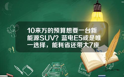 10来万的预算想要一台新能源SUV？蓝电E5或是唯一选择，能耗省还带大7座