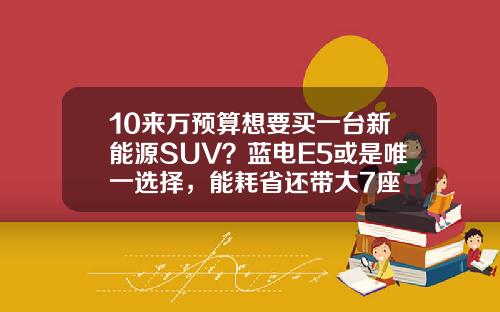 10来万预算想要买一台新能源SUV？蓝电E5或是唯一选择，能耗省还带大7座