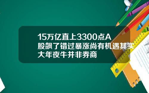 15万亿直上3300点A股飙了错过暴涨尚有机遇其实大年夜牛并非券商
