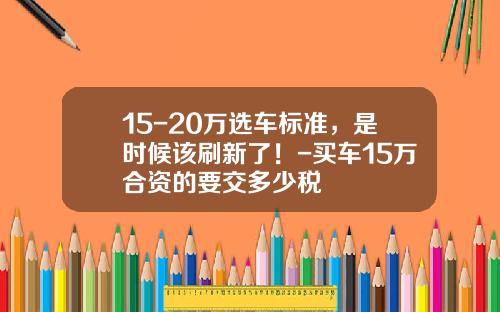 15-20万选车标准，是时候该刷新了！-买车15万合资的要交多少税