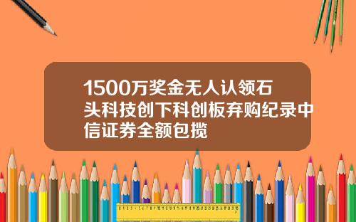 1500万奖金无人认领石头科技创下科创板弃购纪录中信证券全额包揽