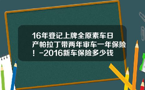 16年登记上牌全原素车日产帕拉丁带两年审车一年保险！-2016新车保险多少钱【新闻】.