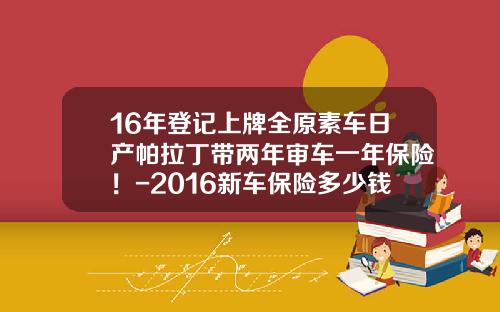16年登记上牌全原素车日产帕拉丁带两年审车一年保险！-2016新车保险多少钱【新闻】.