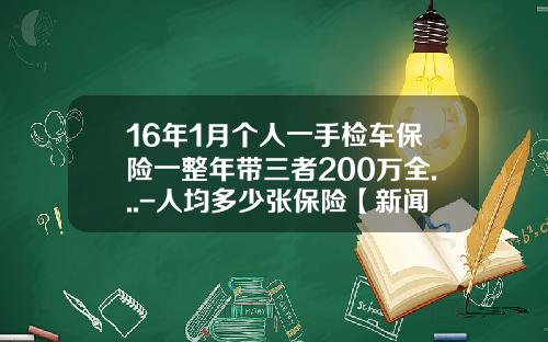 16年1月个人一手检车保险一整年带三者200万全...-人均多少张保险【新闻】.