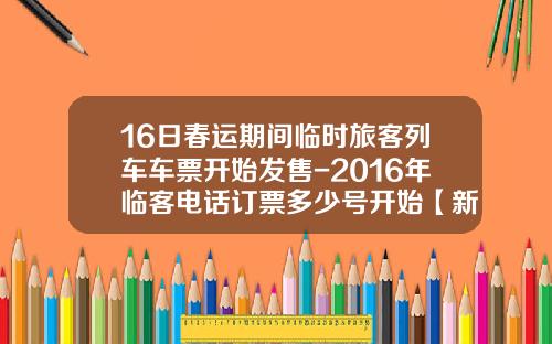 16日春运期间临时旅客列车车票开始发售-2016年临客电话订票多少号开始【新闻】.