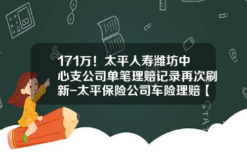 171万！太平人寿潍坊中心支公司单笔理赔记录再次刷新-太平保险公司车险理赔【新闻】.