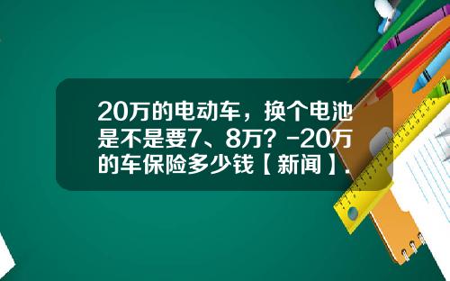 20万的电动车，换个电池是不是要7、8万？-20万的车保险多少钱【新闻】.