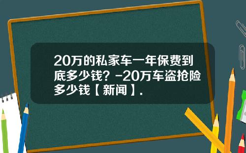 20万的私家车一年保费到底多少钱？-20万车盗抢险多少钱【新闻】.