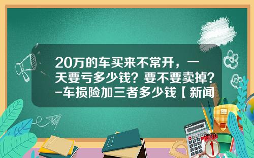 20万的车买来不常开，一天要亏多少钱？要不要卖掉？-车损险加三者多少钱【新闻】.