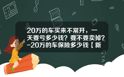 20万的车买来不常开，一天要亏多少钱？要不要卖掉？-20万的车保险多少钱【新闻】.