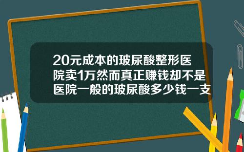 20元成本的玻尿酸整形医院卖1万然而真正赚钱却不是医院一般的玻尿酸多少钱一支